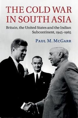 The Cold War in South Asia: Britain, the United States and the Indian Subcontinent, 1945-1965 Mcgarr Paul M.