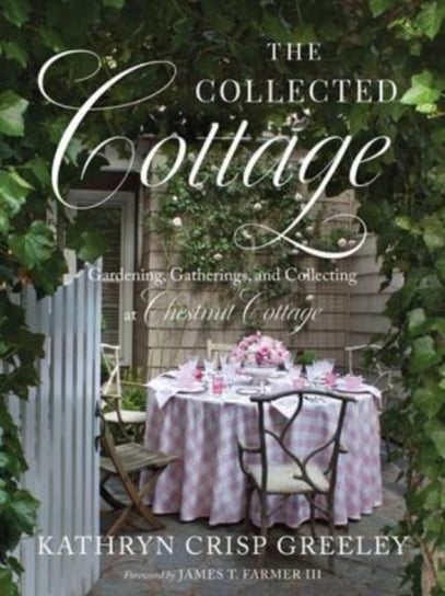 The Collected Cottage: Gardening, Gatherings, and Collecting at Chestnut Cottage Kathryn Crisp Greeley