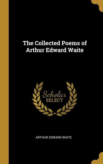 The Collected Poems of Arthur Edward Waite Waite Arthur Edward