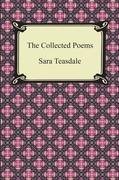 The Collected Poems of Sara Teasdale (Sonnets to Duse and Other Poems, Helen of Troy and Other Poems, Rivers to the Sea, Love Songs, and Flame and Sha Teasdale Sara