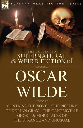 The Collected Supernatural & Weird Fiction of Oscar Wilde-Includes the Novel 'The Picture of Dorian Gray,' 'Lord Arthur Savile's Crime,' 'The Canterville Ghost' & More Tales of the Strange and Unusual Wilde Oscar