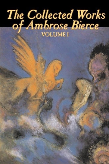 The Collected Works of Ambrose Bierce, Vol. I of II, Fiction, Fantasy, Classics, Horror Bierce Ambrose