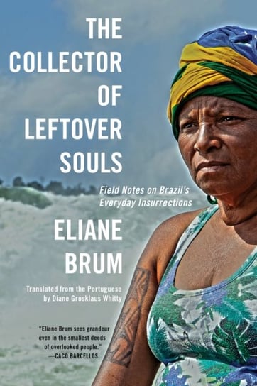 The Collector of Leftover Souls. Field Notes on Brazils Everyday Insurrections Brum Eliane