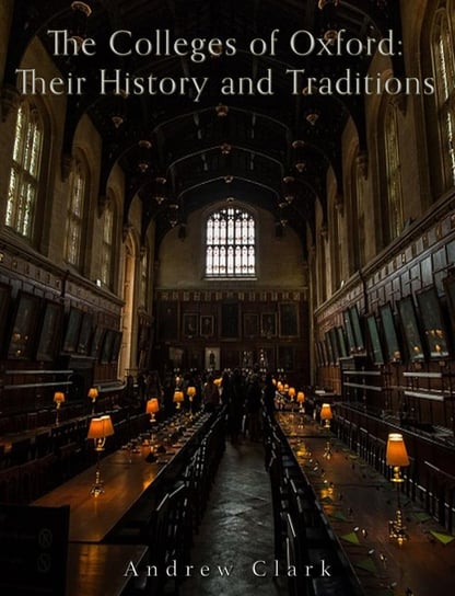 The Colleges of Oxford: Their History and Traditions Clark Andrew