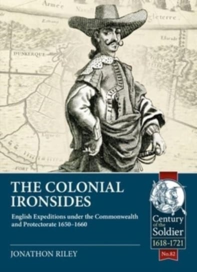The Colonial Ironsides: English Expeditions Under the Commonwealth and Protectorate, 1650 - 1660 Jonathon Riley