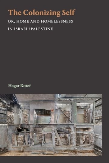 The Colonizing Self: Or, Home and Homelessness in IsraelPalestine Hagar Kotef