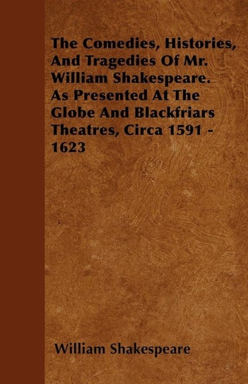 The Comedies, Histories, And Tragedies Of Mr. William Shakespeare. As Presented At The Globe And Blackfriars Theatres, Circa 1591 - 1623 Shakespeare William