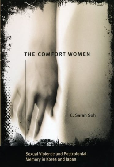 The Comfort Women - Sexual Violence and Postcolonial Memory in Korea and Japan C. Sarah Soh