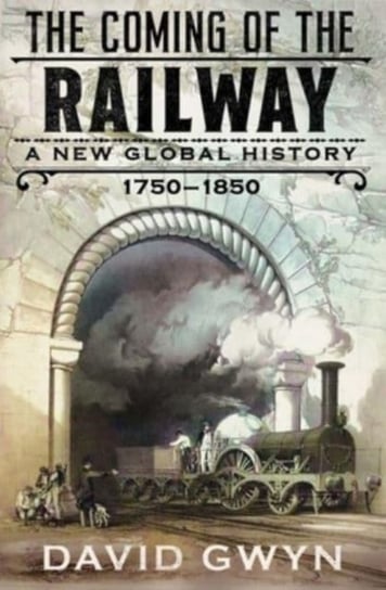The Coming of the Railway: A New Global History, 1750–1850 by David Gwyn