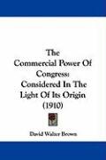 The Commercial Power of Congress: Considered in the Light of Its Origin (1910) Brown David Walter
