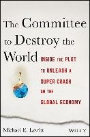 The Committee to Destroy the World: Inside the Plot to Unleash a Super Crash on the Global Economy Lewitt Michael E.