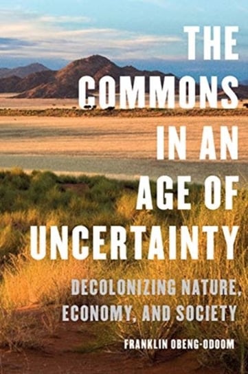 The Commons in an Age of Uncertainty: Decolonizing Nature, Economy, and Society Franklin Obeng-Odoom