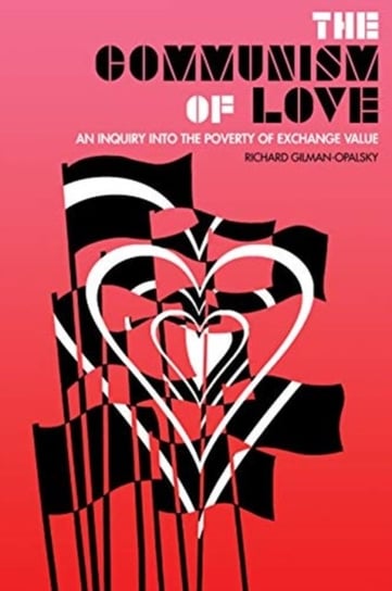 The Communism Of Love: An Inquiry into the Poverty of Exchange Value Richard Gilman-Opalsky