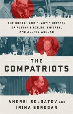The Compatriots: The Brutal and Chaotic History of Russia's Exiles, Emigres, and Agents Abroad Soldatov Andrei