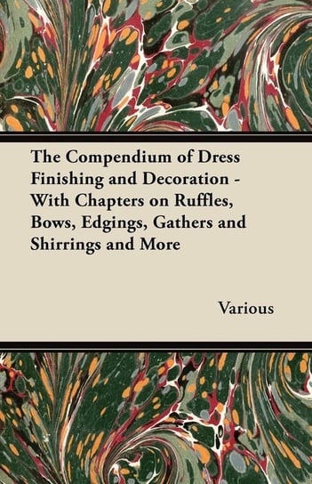 The Compendium of Dress Finishing and Decoration - With Chapters on Ruffles, Bows, Edgings, Gathers and Shirrings and More Various