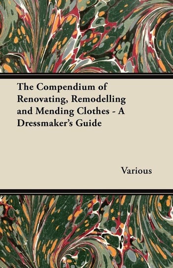 The Compendium of Renovating, Remodelling and Mending Clothes - A Dressmaker's Guide Various