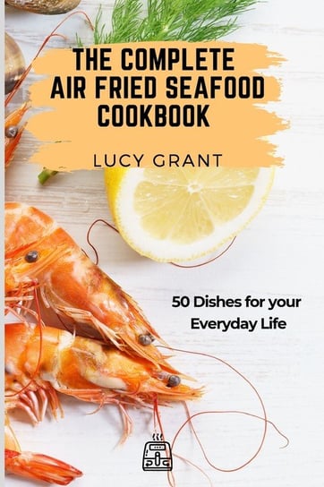 The Complete Air Fried Seafood Cookbook Grant Lucy