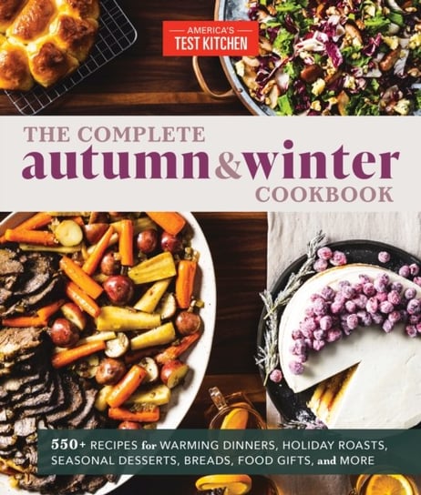 The Complete Autumn and Winter Cookbook: 550+ Recipes for Warming Dinners, Holiday Roasts, Seasonal Desserts, Breads, Food Gifts, and More Opracowanie zbiorowe