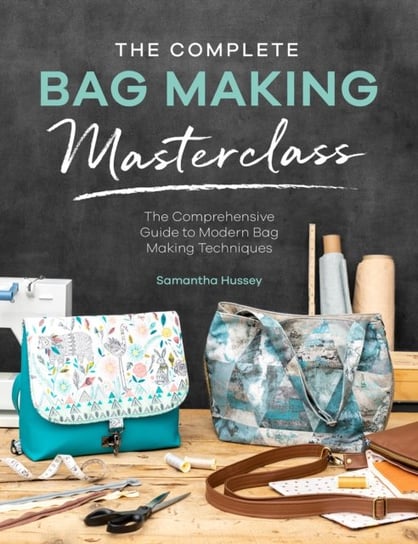 The Complete Bag Making Masterclass: A comprehensive guide to modern bag making techniques Samantha Hussey