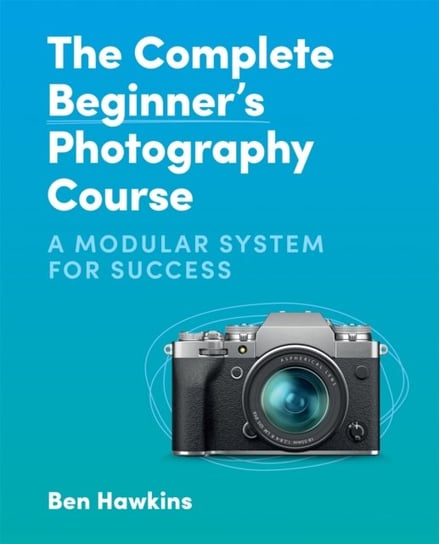 The Complete Beginner's Photography Course: A Modular System for Success Ben Hawkins