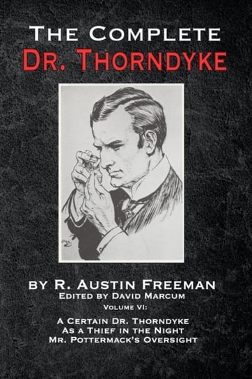 The Complete Dr. Thorndyke - Volume VI: A Certain Dr. Thorndyke, As a Thief in the Night and Mr. Pot Freeman R Austin