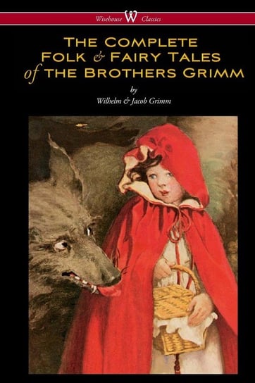 The Complete Folk & Fairy Tales of the Brothers Grimm (Wisehouse Classics - The Complete and Authoritative Edition) Grimm Wilhelm