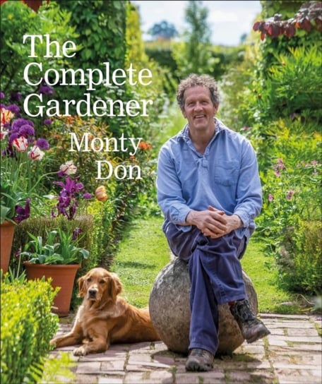 The Complete Gardener: A Practical, Imaginative Guide to Every Aspect of Gardening Don Monty