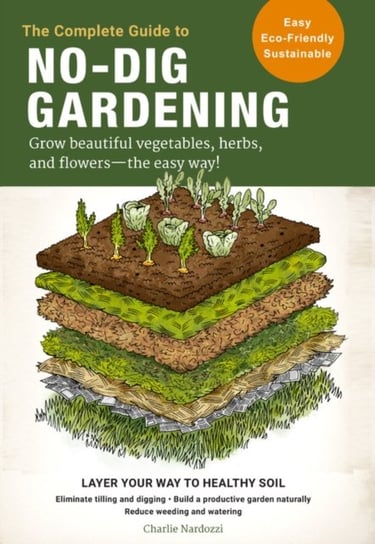 The Complete Guide to No-Dig Gardening: Grow beautiful vegetables, herbs, and flowers - the easy way Charlie Nardozzi
