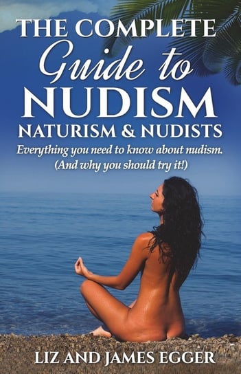 The Complete Guide to Nudism, Naturism and Nudists Egger Liz