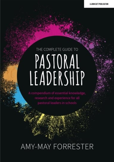 The Complete Guide to Pastoral Leadership: A compendium of essential knowledge, research and experience for all pastoral leaders in schools Amy-May Forrester