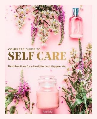 The Complete Guide to Self Care: Best Practices for a Healthier and Happier You Kiki Ely