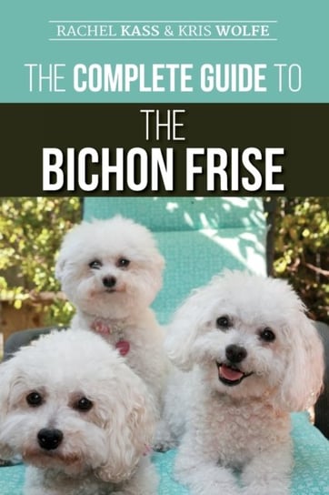 The Complete Guide to the Bichon Frise: Finding, Raising, Feeding, Training, Socializing, and Loving Opracowanie zbiorowe