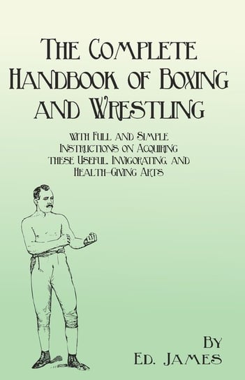 The Complete Handbook of Boxing and Wrestling with Full and Simple Instructions on Acquiring these Useful, Invigorating, and Health-Giving Arts Ed. James