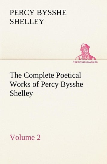 The Complete Poetical Works of Percy Bysshe Shelley - Volume 2 Shelley Percy Bysshe