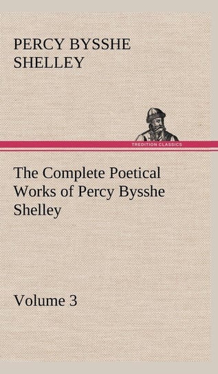 The Complete Poetical Works of Percy Bysshe Shelley - Volume 3 Shelley Percy Bysshe