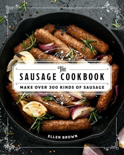 The Complete Sausage Cookbook: Make Over 300 Kinds of Sausage Brown Ellen