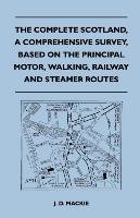 The Complete Scotland, A Comprehensive Survey, Based on the Principal Motor, Walking, Railway and Steamer Routes J. D. Mackie
