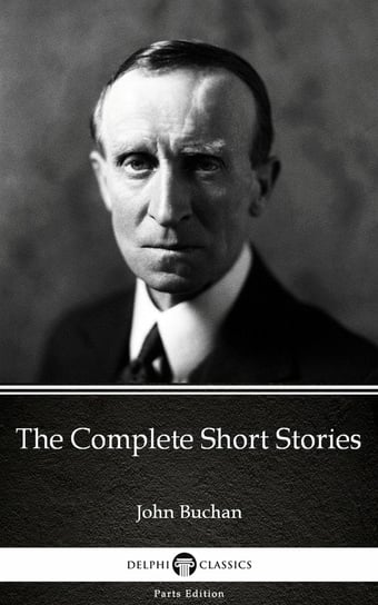 The Complete Short Stories by John Buchan. Delphi Classics (Illustrated) John Buchan
