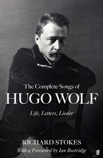 The Complete Songs of Hugo Wolf: Life, Letters, Lieder Stokes Richard