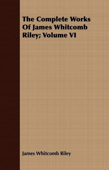 The Complete Works of James Whitcomb Riley; Volume VI Riley James Whitcomb