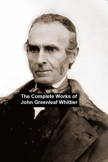 The Complete Works of John Greenleaf Whittier John Greenleaf Whittier