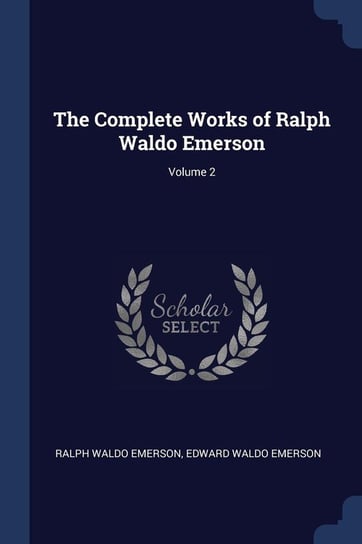 The Complete Works of Ralph Waldo Emerson; Volume 2 Emerson Ralph Waldo