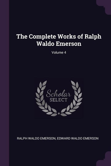 The Complete Works of Ralph Waldo Emerson; Volume 4 Emerson Ralph Waldo