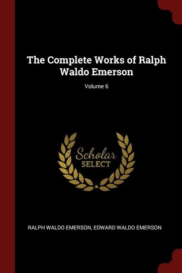 The Complete Works of Ralph Waldo Emerson; Volume 6 Emerson Ralph Waldo