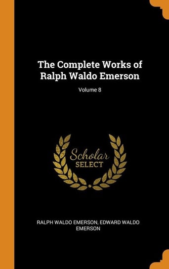 The Complete Works of Ralph Waldo Emerson; Volume 8 Emerson Ralph Waldo