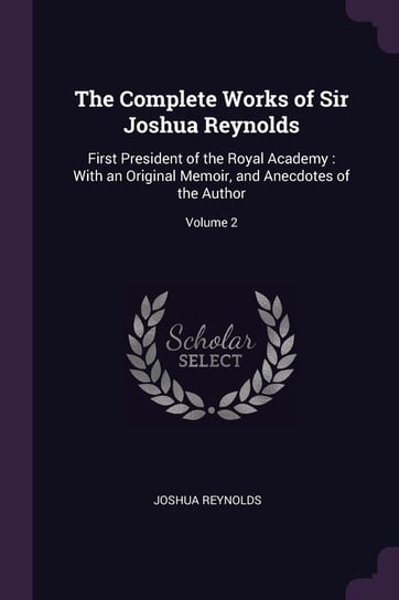 The Complete Works of Sir Joshua Reynolds: First President of the Royal Academy: With an Original Memoir, and Anecdotes of the Author; Volume 2 Reynolds Joshua