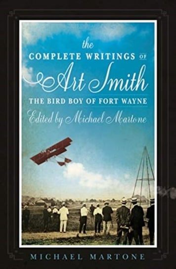The Complete Writings of Art Smith, the Bird Boy of Fort Wayne, Edited by Michael Martone Michael Martone