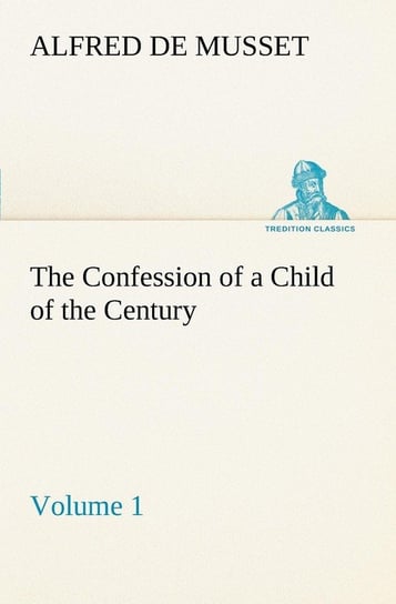 The Confession of a Child of the Century - Volume 1 Musset Alfred de