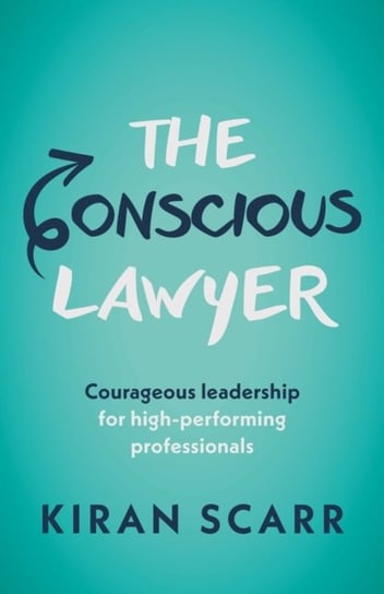 The Conscious Lawyer: Courageous leadership for high-performing professionals Kiran Scarr