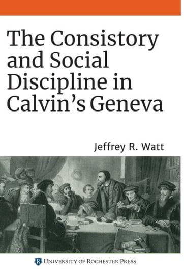The Consistory and Social Discipline in Calvin`s Geneva Jeffrey R. Watt